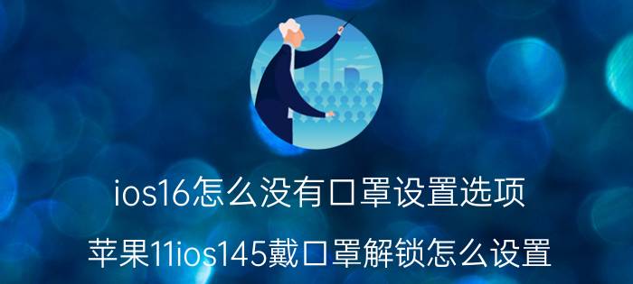 ios16怎么没有口罩设置选项 苹果11ios145戴口罩解锁怎么设置？